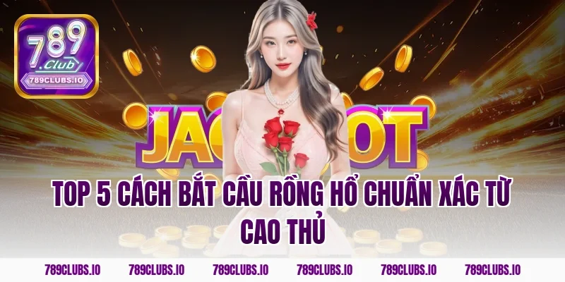 Top 5 cách bắt cầu rồng hổ chuẩn xác từ cao thủ